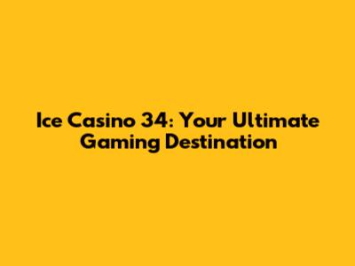 Ice Casino 34: Your Ultimate Gaming Destination