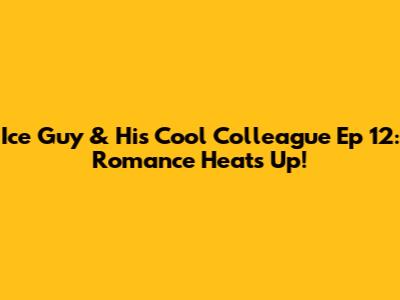 Ice Guy & His Cool Colleague Ep 12: Romance Heats Up!