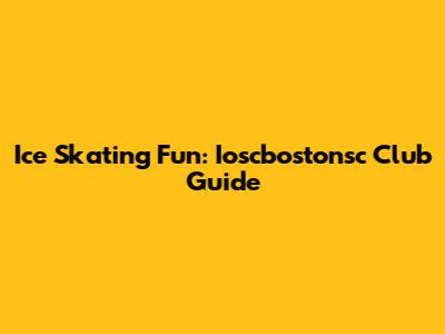 Ice Skating Fun: Ioscbostonsc Club Guide