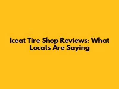 Iceat Tire Shop Reviews: What Locals Are Saying