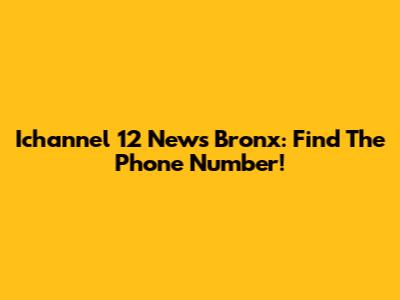 Ichannel 12 News Bronx: Find The Phone Number!