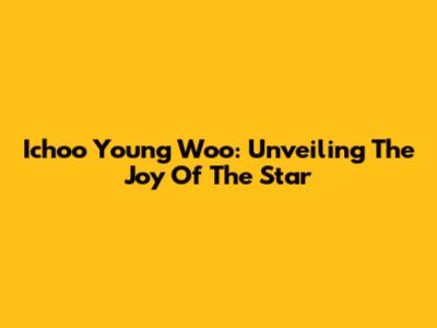 Ichoo Young Woo: Unveiling The Joy Of The Star