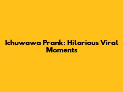 Ichuwawa Prank: Hilarious Viral Moments