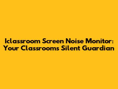 Iclassroom Screen Noise Monitor: Your Classroom's Silent Guardian