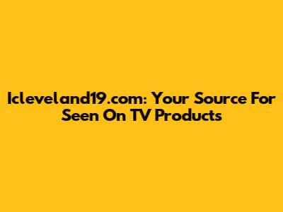 Icleveland19.com: Your Source For "Seen On TV" Products