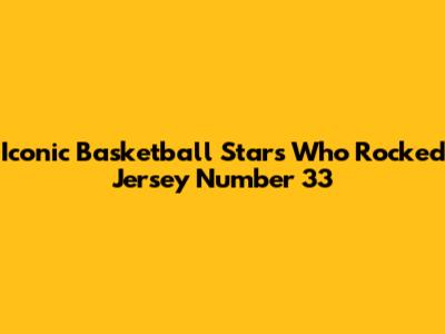 Iconic Basketball Stars Who Rocked Jersey Number 33