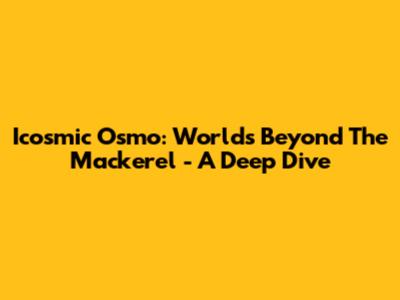 Icosmic Osmo: Worlds Beyond The Mackerel - A Deep Dive