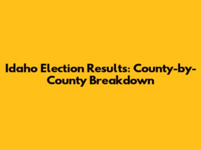 Idaho Election Results: County-by-County Breakdown