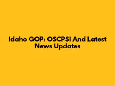Idaho GOP: OSCPSI And Latest News Updates