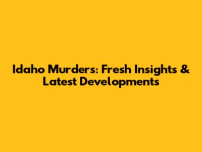 Idaho Murders: Fresh Insights & Latest Developments
