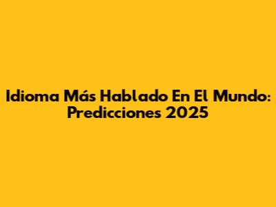 Idioma Más Hablado En El Mundo: Predicciones 2025