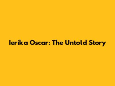 Ierika Oscar: The Untold Story