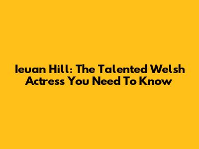 Ieuan Hill: The Talented Welsh Actress You Need To Know