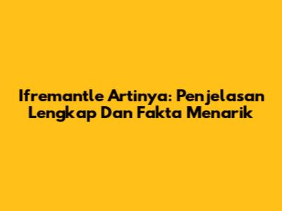 Ifremantle Artinya: Penjelasan Lengkap Dan Fakta Menarik
