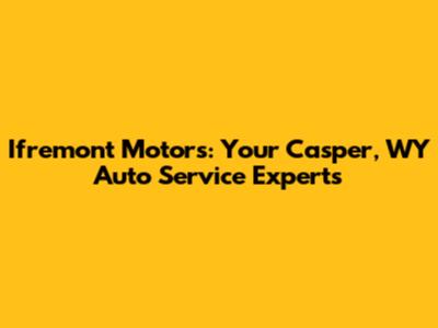 Ifremont Motors: Your Casper, WY Auto Service Experts