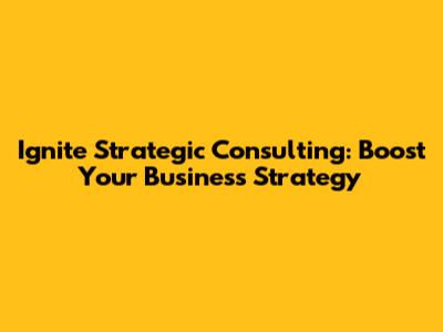 Ignite Strategic Consulting: Boost Your Business Strategy
