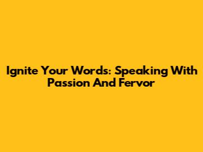 Ignite Your Words: Speaking With Passion And Fervor
