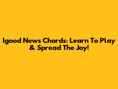 Igood News Chords: Learn To Play & Spread The Joy!