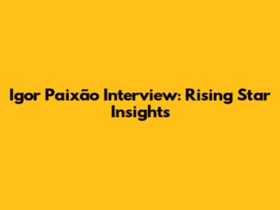 Igor Paixão Interview: Rising Star Insights