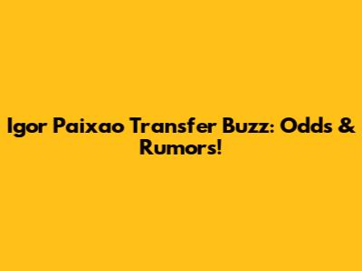 Igor Paixao Transfer Buzz: Odds & Rumors!