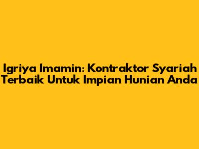 Igriya Imamin: Kontraktor Syariah Terbaik Untuk Impian Hunian Anda