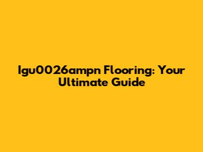 Igu0026ampn Flooring: Your Ultimate Guide