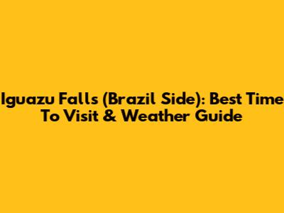 Iguazu Falls (Brazil Side): Best Time To Visit & Weather Guide