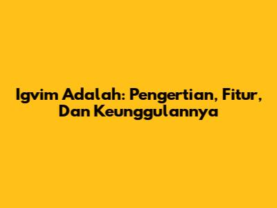 Igvim Adalah: Pengertian, Fitur, Dan Keunggulannya