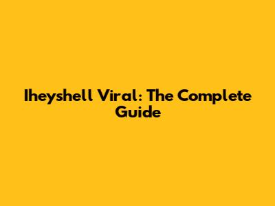 Iheyshell Viral: The Complete Guide
