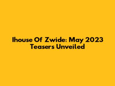 Ihouse Of Zwide: May 2023 Teasers Unveiled