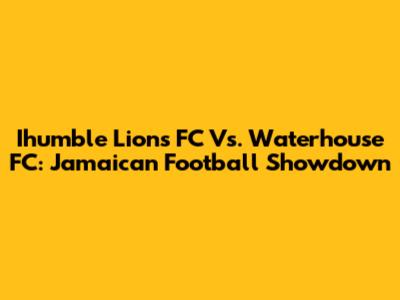 Ihumble Lions FC Vs. Waterhouse FC: Jamaican Football Showdown