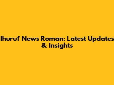 Ihuruf News Roman: Latest Updates & Insights