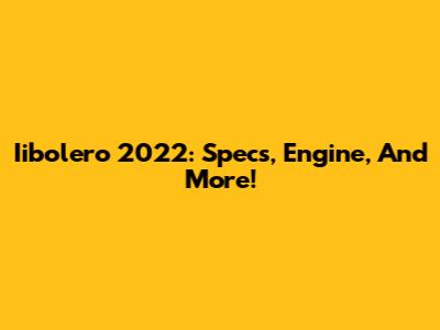 Iibolero 2022: Specs, Engine, And More!