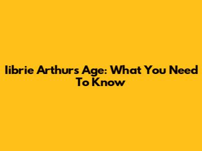 Iibrie Arthur's Age: What You Need To Know