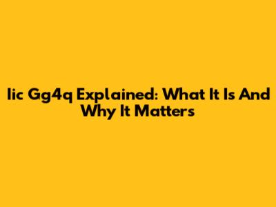 Iic Gg4q Explained: What It Is And Why It Matters