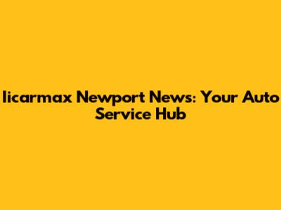 Iicarmax Newport News: Your Auto Service Hub