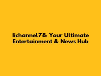 Iichannel78: Your Ultimate Entertainment & News Hub
