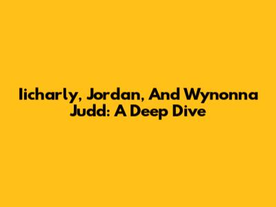 Iicharly, Jordan, And Wynonna Judd: A Deep Dive