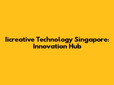 Iicreative Technology Singapore: Innovation Hub