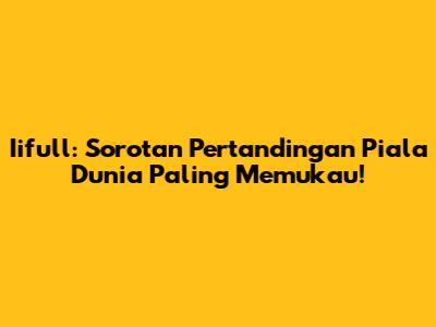 Iifull: Sorotan Pertandingan Piala Dunia Paling Memukau!