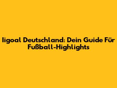 Iigoal Deutschland: Dein Guide Für Fußball-Highlights