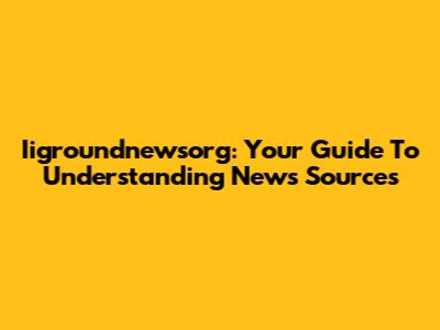 Iigroundnewsorg: Your Guide To Understanding News Sources