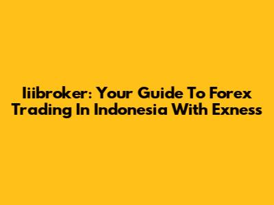 Iiibroker: Your Guide To Forex Trading In Indonesia With Exness