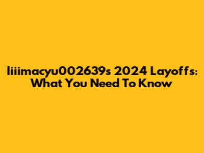 Iiiimacyu002639's 2024 Layoffs: What You Need To Know
