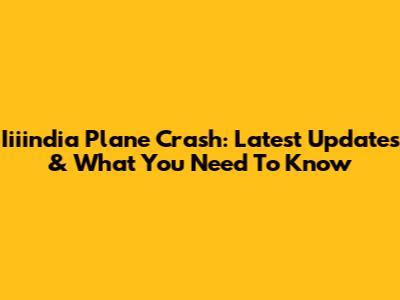 Iiiindia Plane Crash: Latest Updates & What You Need To Know