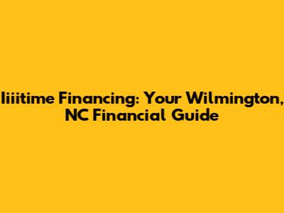 Iiiitime Financing: Your Wilmington, NC Financial Guide