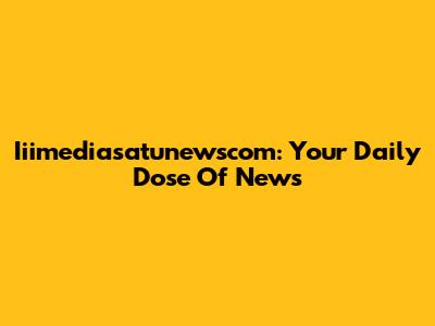 Iiimediasatunewscom: Your Daily Dose Of News