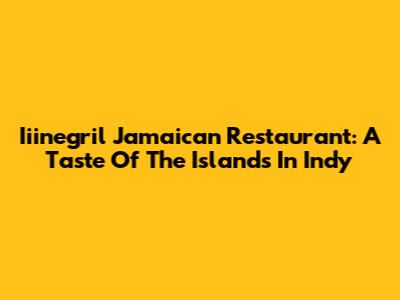 Iiinegril Jamaican Restaurant: A Taste Of The Islands In Indy
