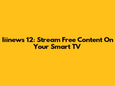 Iiinews 12: Stream Free Content On Your Smart TV