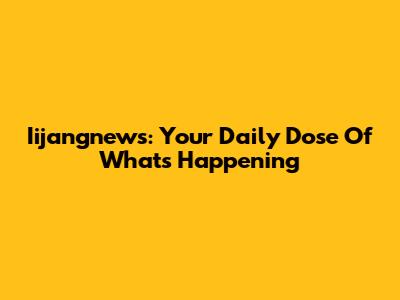 Iijangnews: Your Daily Dose Of What's Happening